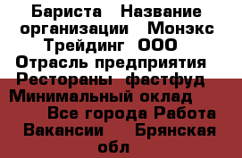 Бариста › Название организации ­ Монэкс Трейдинг, ООО › Отрасль предприятия ­ Рестораны, фастфуд › Минимальный оклад ­ 26 200 - Все города Работа » Вакансии   . Брянская обл.